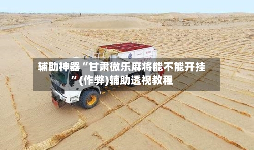 辅助神器“甘肃微乐麻将能不能开挂”(作弊)辅助透视教程