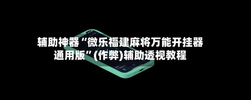 辅助神器“微乐福建麻将万能开挂器通用版”(作弊)辅助透视教程-第2张图片