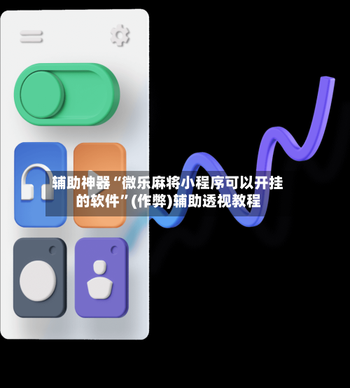 辅助神器“微乐麻将小程序可以开挂的软件”(作弊)辅助透视教程