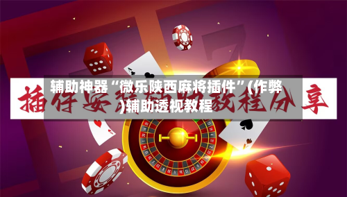 辅助神器“微乐陕西麻将插件”(作弊)辅助透视教程-第3张图片