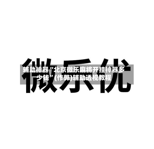 辅助神器“北京微乐麻将开挂神器多少钱”(作弊)辅助透视教程