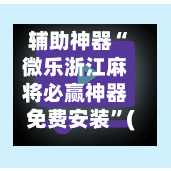 辅助神器“微乐浙江麻将必赢神器免费安装”(作弊)辅助透视教程