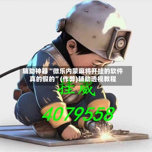 辅助神器“微乐内蒙麻将开挂的软件真的假的”(作弊)辅助透视教程