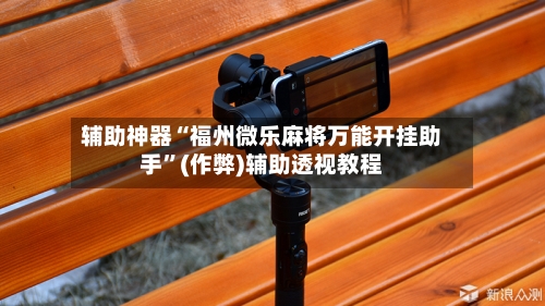 辅助神器“福州微乐麻将万能开挂助手”(作弊)辅助透视教程