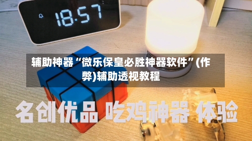 辅助神器“微乐保皇必胜神器软件”(作弊)辅助透视教程