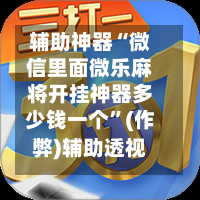 辅助神器“微信里面微乐麻将开挂神器多少钱一个”(作弊)辅助透视教程