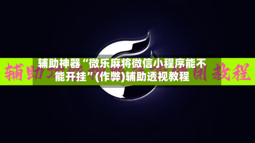 辅助神器“微乐麻将微信小程序能不能开挂”(作弊)辅助透视教程-第2张图片