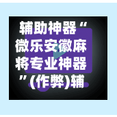 辅助神器“微乐安徽麻将专业神器”(作弊)辅助透视教程-第3张图片