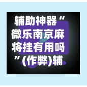 辅助神器“微乐南京麻将挂有用吗”(作弊)辅助透视教程