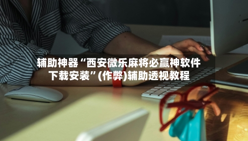 辅助神器“西安微乐麻将必赢神软件下载安装”(作弊)辅助透视教程