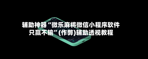 辅助神器“微乐麻将微信小程序软件只赢不输”(作弊)辅助透视教程