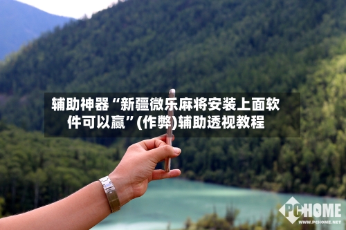 辅助神器“新疆微乐麻将安装上面软件可以赢”(作弊)辅助透视教程