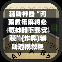 辅助神器“河南微乐麻将必赢神器下载安装”(作弊)辅助透视教程
