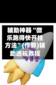 辅助神器“微乐跑得快开挂方法”(作弊)辅助透视教程