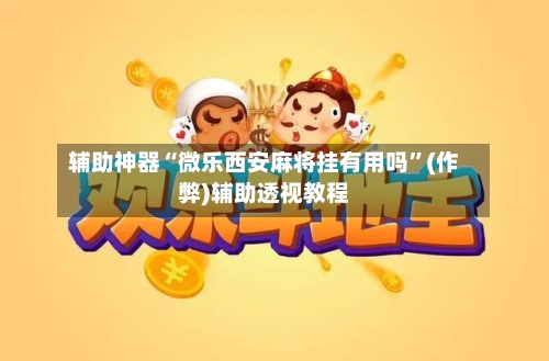 辅助神器“微乐西安麻将挂有用吗”(作弊)辅助透视教程-第2张图片