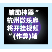 辅助神器“杭州微乐麻将开挂视频”(作弊)辅助透视教程