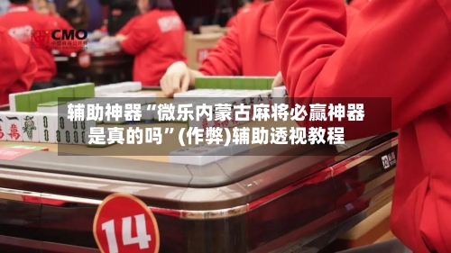 辅助神器“微乐内蒙古麻将必赢神器是真的吗”(作弊)辅助透视教程-第3张图片