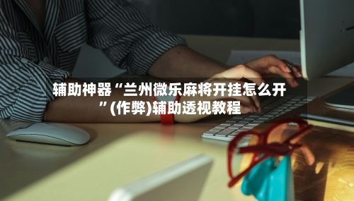 辅助神器“兰州微乐麻将开挂怎么开”(作弊)辅助透视教程-第3张图片