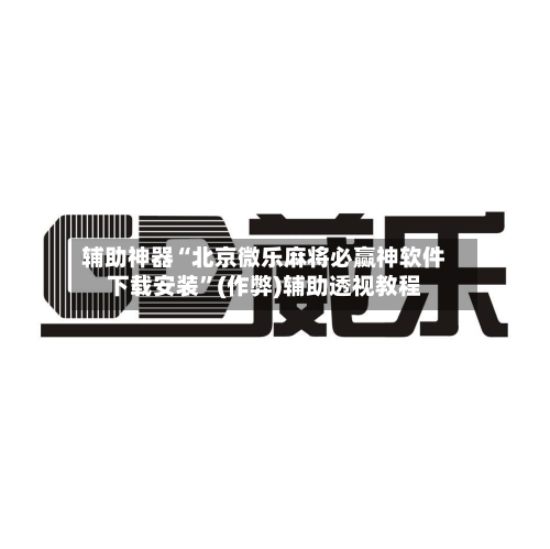 辅助神器“北京微乐麻将必赢神软件下载安装”(作弊)辅助透视教程-第3张图片