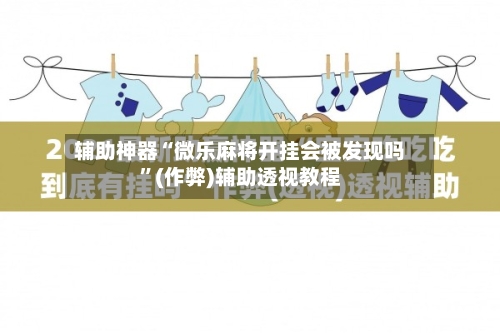 辅助神器“微乐麻将开挂会被发现吗	”(作弊)辅助透视教程-第2张图片