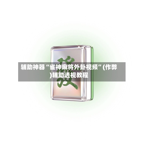 辅助神器“雀神麻将外卦视频”(作弊)辅助透视教程