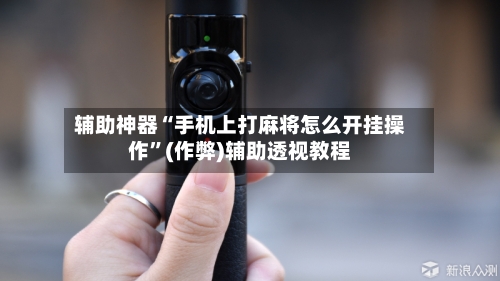 辅助神器“手机上打麻将怎么开挂操作”(作弊)辅助透视教程