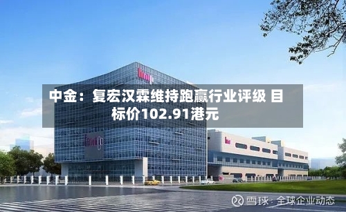 中金：复宏汉霖维持跑赢行业评级 目标价102.91港元-第3张图片