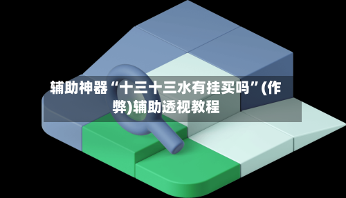 辅助神器“十三十三水有挂买吗	”(作弊)辅助透视教程-第2张图片