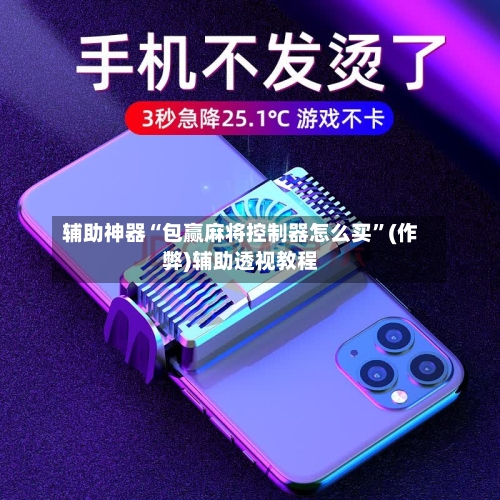辅助神器“包赢麻将控制器怎么买”(作弊)辅助透视教程