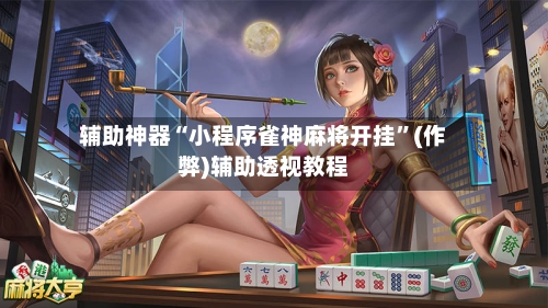 辅助神器“小程序雀神麻将开挂”(作弊)辅助透视教程