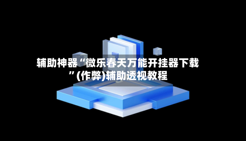 辅助神器“微乐春天万能开挂器下载”(作弊)辅助透视教程-第2张图片