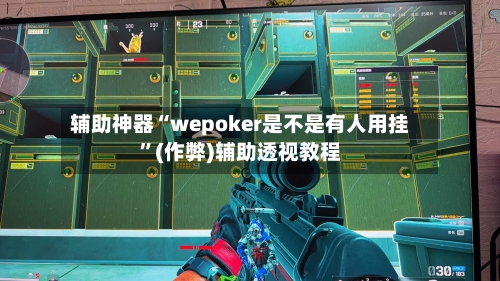 辅助神器“wepoker是不是有人用挂”(作弊)辅助透视教程