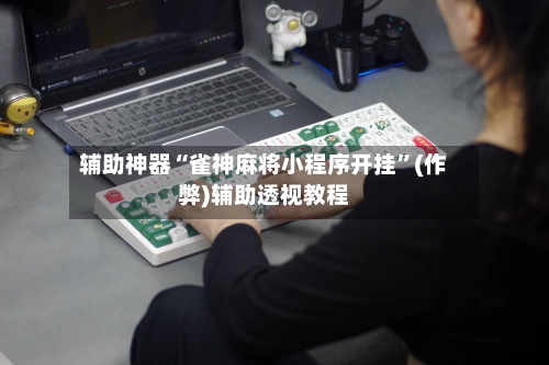 辅助神器“雀神麻将小程序开挂”(作弊)辅助透视教程-第2张图片