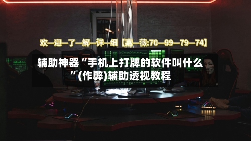 辅助神器“手机上打牌的软件叫什么”(作弊)辅助透视教程