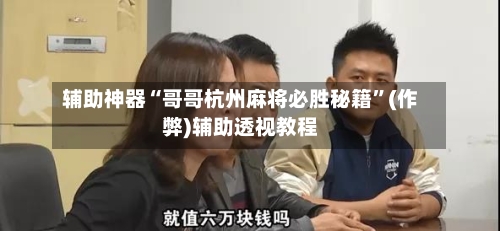 辅助神器“哥哥杭州麻将必胜秘籍	”(作弊)辅助透视教程-第3张图片