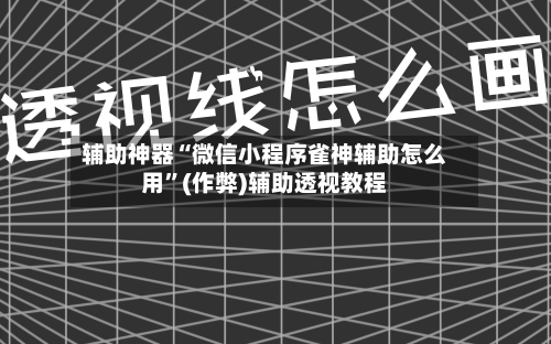 辅助神器“微信小程序雀神辅助怎么用	”(作弊)辅助透视教程-第2张图片