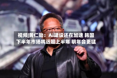 视频|黄仁勋：AI建设还在加速 韩国下半年市场将远超上半年 明年会更猛-第2张图片