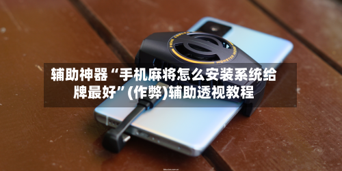 辅助神器“手机麻将怎么安装系统给牌最好”(作弊)辅助透视教程-第2张图片
