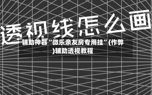 辅助神器“微乐亲友房专用挂”(作弊)辅助透视教程