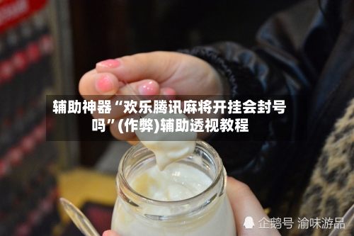 辅助神器“欢乐腾讯麻将开挂会封号吗”(作弊)辅助透视教程-第2张图片