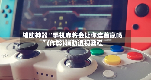 辅助神器“手机麻将会让你连着赢吗”(作弊)辅助透视教程-第2张图片