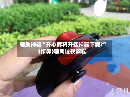 辅助神器“开心麻将开挂神器下载?”(作弊)辅助透视教程-第3张图片