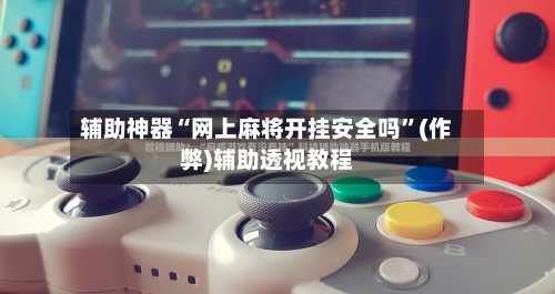 辅助神器“网上麻将开挂安全吗”(作弊)辅助透视教程