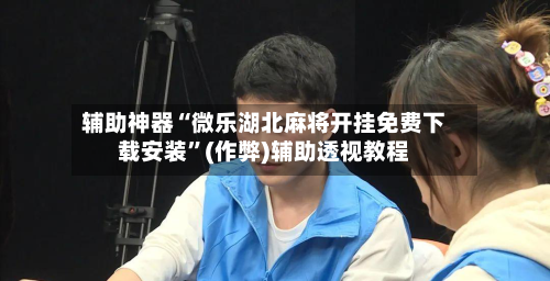 辅助神器“微乐湖北麻将开挂免费下载安装”(作弊)辅助透视教程-第2张图片