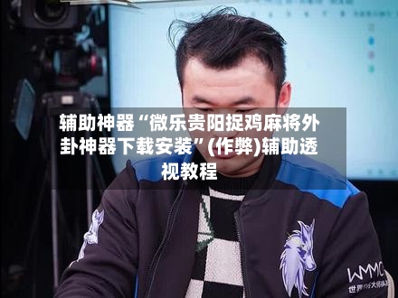 辅助神器“微乐贵阳捉鸡麻将外卦神器下载安装”(作弊)辅助透视教程-第2张图片