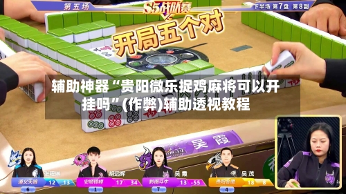 辅助神器“贵阳微乐捉鸡麻将可以开挂吗”(作弊)辅助透视教程-第2张图片