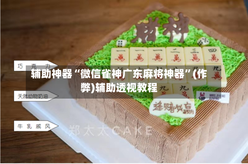 辅助神器“微信雀神广东麻将神器	”(作弊)辅助透视教程-第3张图片