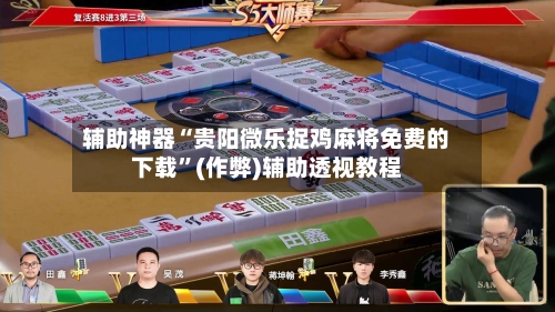 辅助神器“贵阳微乐捉鸡麻将免费的下载	”(作弊)辅助透视教程-第2张图片