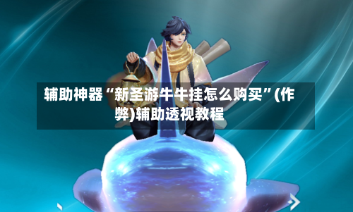 辅助神器“新圣游牛牛挂怎么购买”(作弊)辅助透视教程