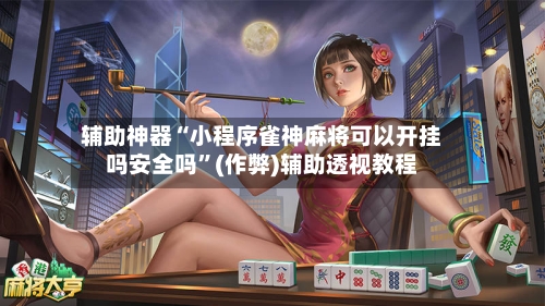 辅助神器“小程序雀神麻将可以开挂吗安全吗”(作弊)辅助透视教程-第3张图片